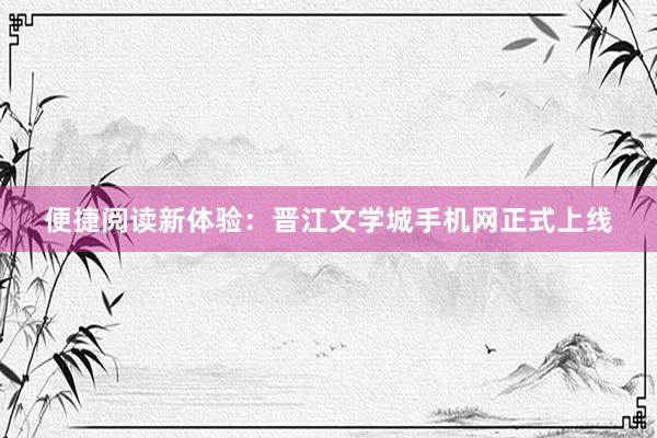 便捷阅读新体验：晋江文学城手机网正式上线
